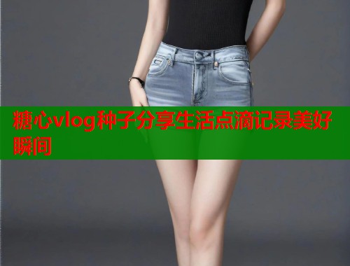 糖心vlog种子分享生活点滴记录美好瞬间  第1张
