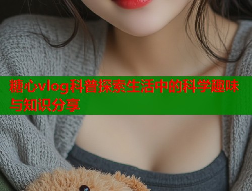 糖心vlog科普探索生活中的科学趣味与知识分享  第1张