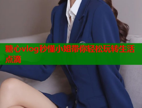 糖心vlog秒懂小姐带你轻松玩转生活点滴  第1张