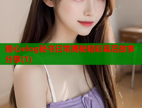 糖心vlog秘书日常揭秘精彩幕后故事分享(1)  第1张