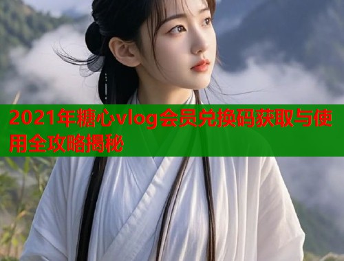 2021年糖心vlog会员兑换码获取与使用全攻略揭秘  第1张