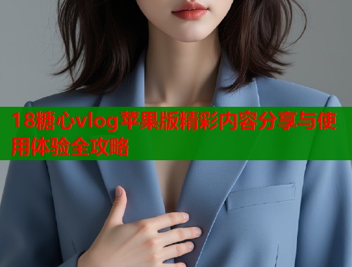 18糖心vlog苹果版精彩内容分享与使用体验全攻略  第1张