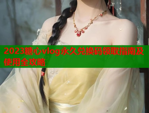 2023糖心vlog永久兑换码领取指南及使用全攻略  第1张