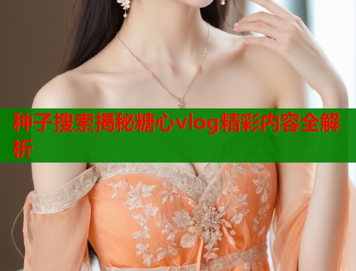 种子搜索揭秘糖心vlog精彩内容全解析  第1张