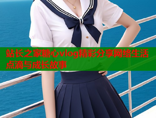 站长之家糖心vlog精彩分享网络生活点滴与成长故事  第1张