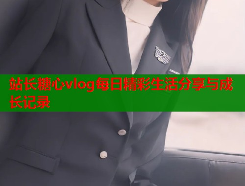 站长糖心vlog每日精彩生活分享与成长记录  第1张