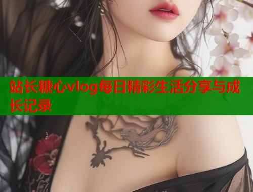 站长糖心vlog每日精彩生活分享与成长记录  第2张