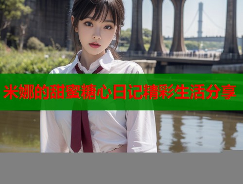 米娜的甜蜜糖心日记精彩生活分享  第1张