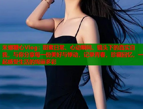 米娜糖心Vlog：甜蜜日常、心动瞬间、镜头下的真实自我，与你分享每一份美好与悸动，记录青春，珍藏回忆，一起感受生活的绚丽多彩  第1张