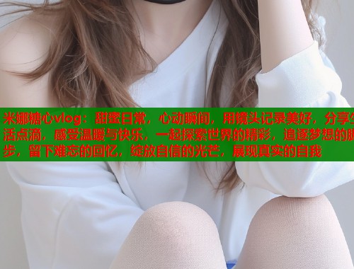 米娜糖心vlog：甜蜜日常，心动瞬间，用镜头记录美好，分享生活点滴，感受温暖与快乐，一起探索世界的精彩，追逐梦想的脚步，留下难忘的回忆，绽放自信的光芒，展现真实的自我  第1张