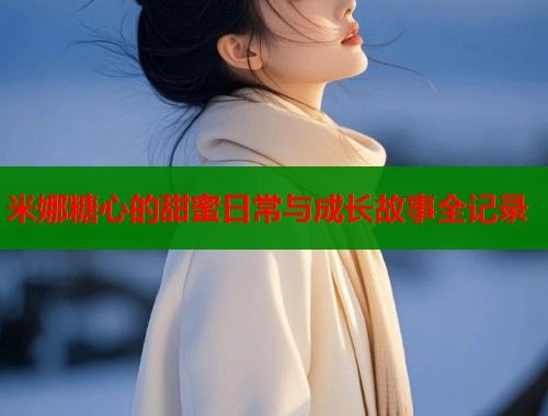 米娜糖心的甜蜜日常与成长故事全记录  第1张