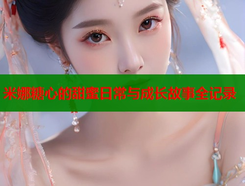 米娜糖心的甜蜜日常与成长故事全记录  第2张
