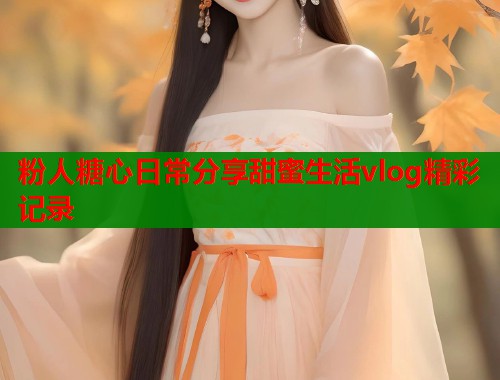 粉人糖心日常分享甜蜜生活vlog精彩记录  第2张