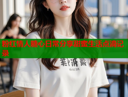 粉红情人糖心日常分享甜蜜生活点滴记录  第1张