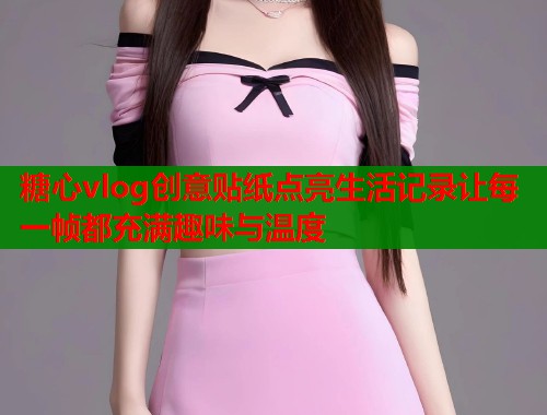 糖心vlog创意贴纸点亮生活记录让每一帧都充满趣味与温度  第1张