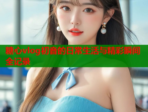 糖心vlog初音的日常生活与精彩瞬间全记录  第1张