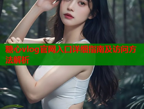 糖心vlog官网入口详细指南及访问方法解析  第1张