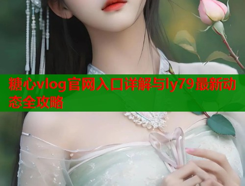 糖心vlog官网入口详解与ly79最新动态全攻略  第1张
