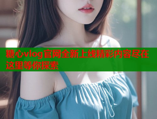 糖心vlog官网全新上线精彩内容尽在这里等你探索  第2张