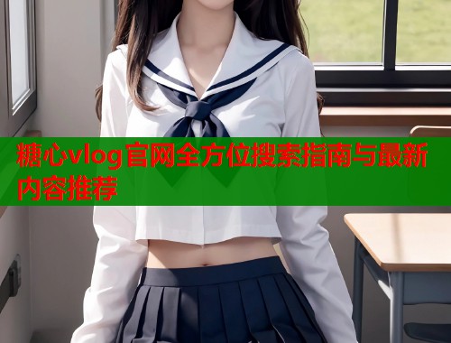 糖心vlog官网全方位搜索指南与最新内容推荐  第1张