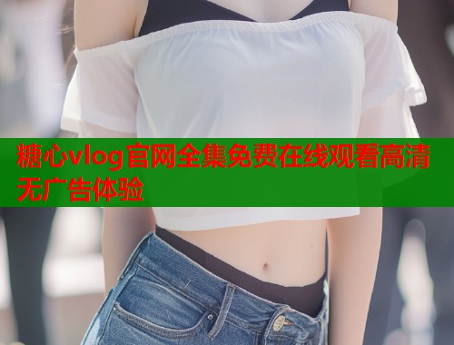 糖心vlog官网全集免费在线观看高清无广告体验  第1张