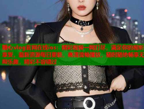 糖心vlog官网在线ios：精彩视频一网打尽，满足你的视听享受，最新资源每日更新，高清流畅播放，随时随地畅享无限乐趣，精彩不容错过  第1张