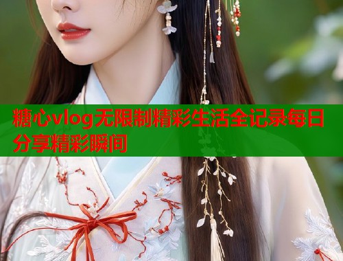 糖心vlog无限制精彩生活全记录每日分享精彩瞬间  第2张