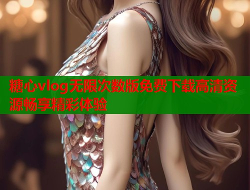 糖心vlog无限次数版免费下载高清资源畅享精彩体验  第1张
