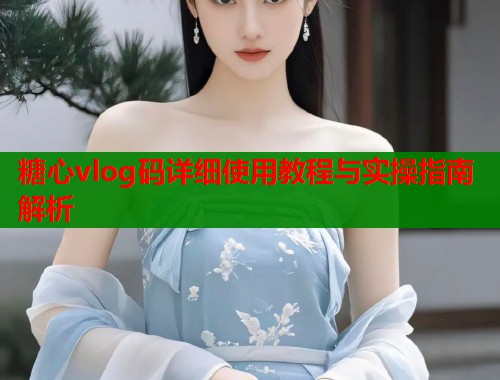 糖心vlog码详细使用教程与实操指南解析  第1张