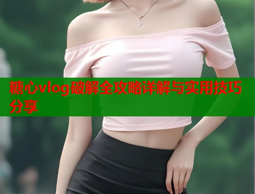 糖心vlog破解全攻略详解与实用技巧分享  第1张
