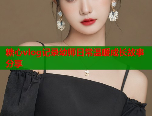 糖心vlog记录幼师日常温暖成长故事分享  第1张