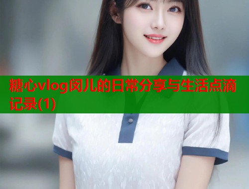 糖心vlog闵儿的日常分享与生活点滴记录(1)  第1张