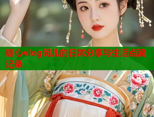 糖心vlog闵儿的日常分享与生活点滴记录  第1张