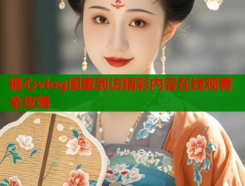 糖心vlog闺蜜到访精彩内容在线观看全攻略  第1张