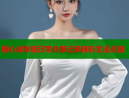 糖心成年版日常分享记录精彩生活点滴  第1张