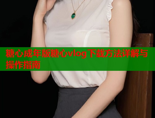 糖心成年版糖心vlog下载方法详解与操作指南  第1张