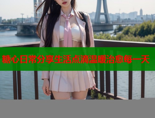 糖心日常分享生活点滴温暖治愈每一天  第1张