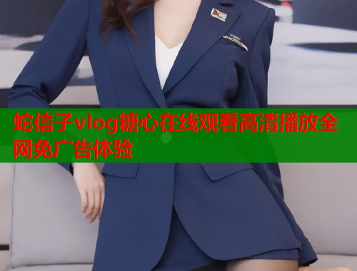 蛇信子vlog糖心在线观看高清播放全网免广告体验  第1张