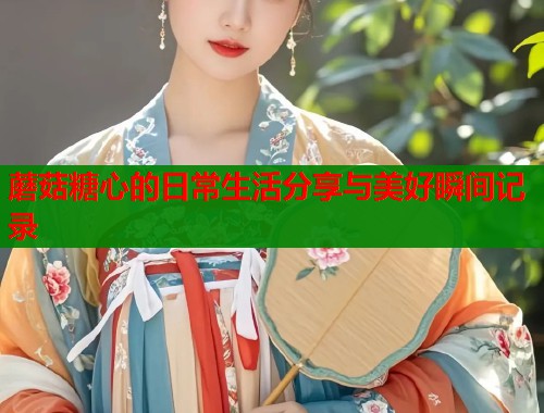 蘑菇糖心的日常生活分享与美好瞬间记录  第1张