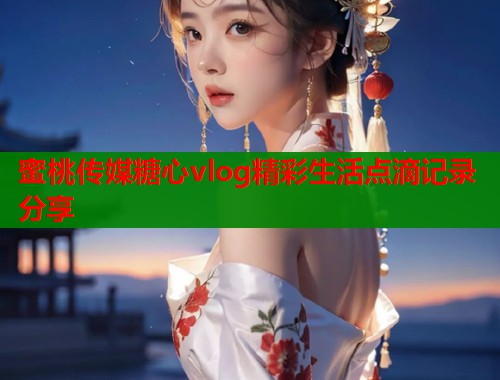 蜜桃传媒糖心vlog精彩生活点滴记录分享  第2张