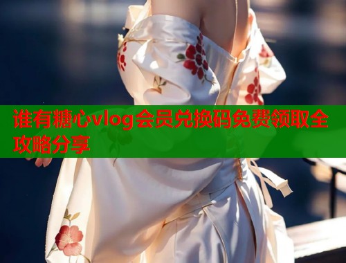 谁有糖心vlog会员兑换码免费领取全攻略分享  第1张