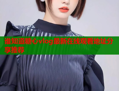 谁知道糖心vlog最新在线观看地址分享推荐  第2张