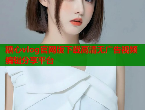 糖心vlog官网版下载高清无广告视频编辑分享平台  第1张