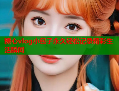 糖心vlog小包子永久轻松记录精彩生活瞬间  第1张