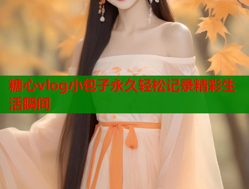 糖心vlog小包子永久轻松记录精彩生活瞬间  第2张