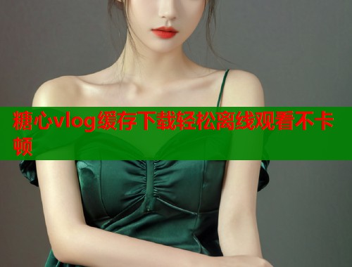 糖心vlog缓存下载轻松离线观看不卡顿  第2张