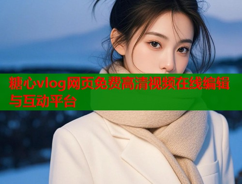 糖心vlog网页免费高清视频在线编辑与互动平台  第1张