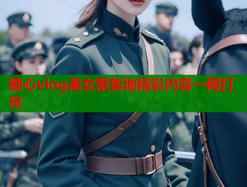 糖心vlog美女聚集地精彩内容一网打尽  第1张