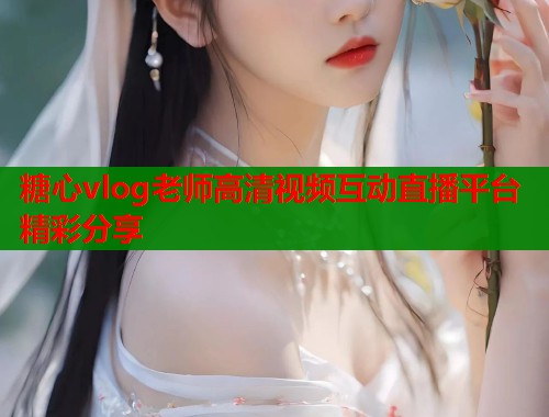 糖心vlog老师高清视频互动直播平台精彩分享  第1张