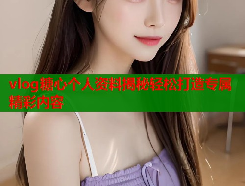 vlog糖心个人资料揭秘轻松打造专属精彩内容  第1张